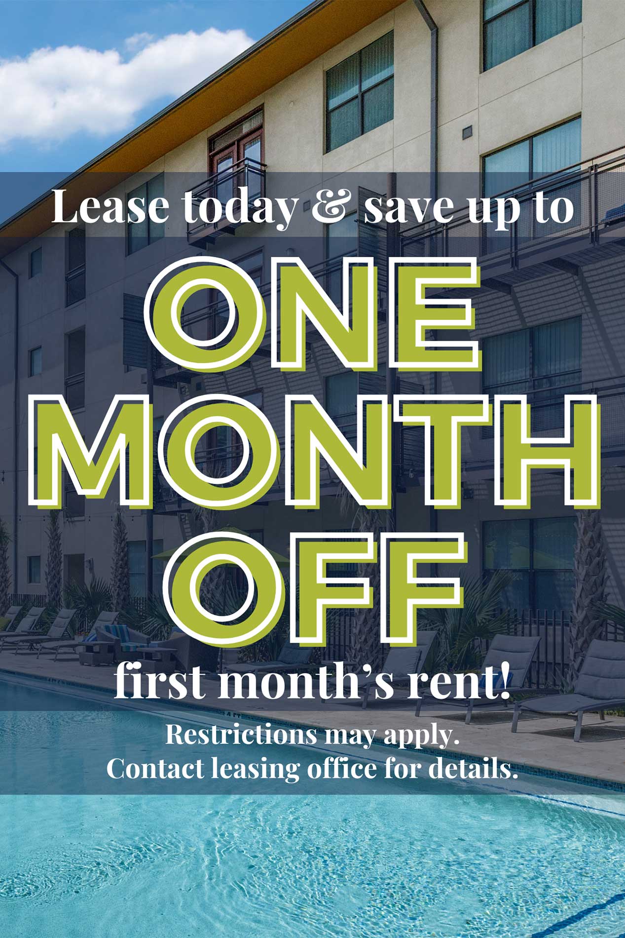 Lease today and save up to one month off first month's rent! Restrictions may apply. Contact leasing office for details.